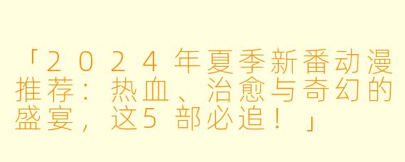「2024年夏季新番动漫推荐：热血、治愈与奇幻的盛宴，这5部必追！」