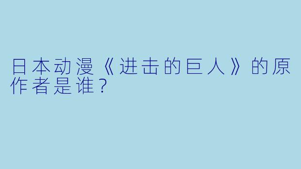 日本动漫《进击的巨人》的原作者是谁？