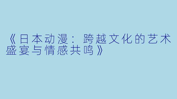 《日本动漫：跨越文化的艺术盛宴与情感共鸣》