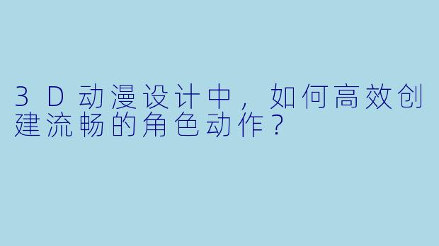 3D动漫设计中，如何高效创建流畅的角色动作？
