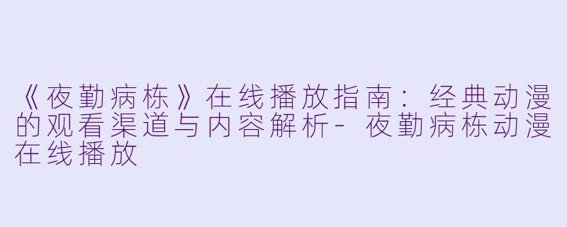 《夜勤病栋》在线播放指南：经典动漫的观看渠道与内容解析-夜勤病栋动漫在线播放