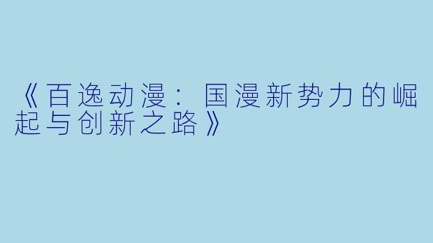 《百逸动漫：国漫新势力的崛起与创新之路》