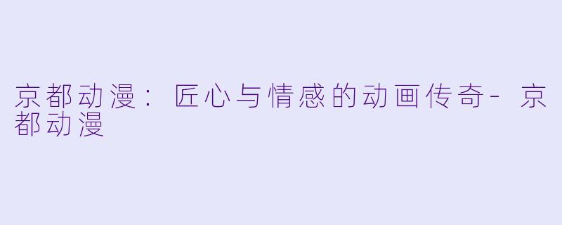 京都动漫：匠心与情感的动画传奇-京都动漫