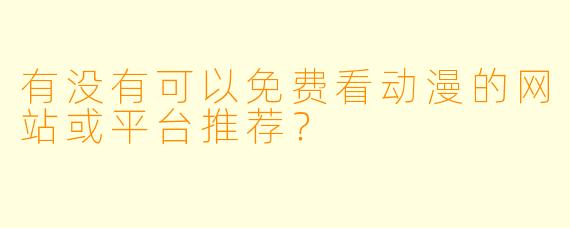 有没有可以免费看动漫的网站或平台推荐？