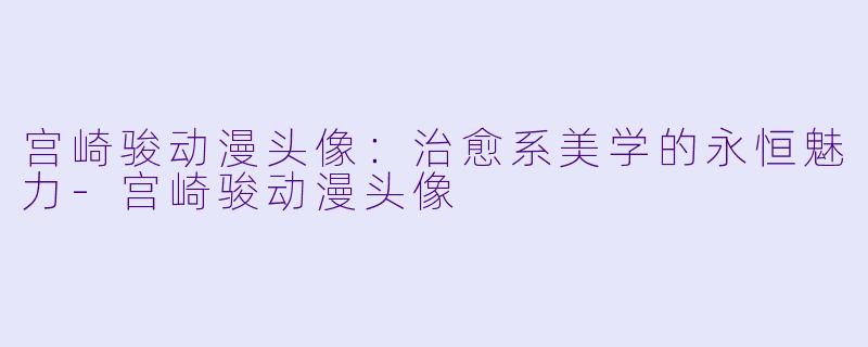 宫崎骏动漫头像：治愈系美学的永恒魅力-宫崎骏动漫头像