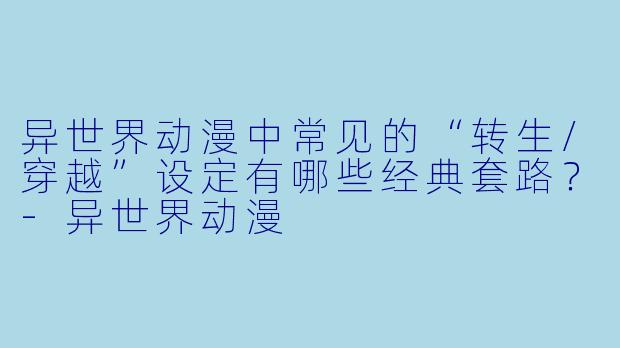 异世界动漫中常见的“转生/穿越”设定有哪些经典套路？-异世界动漫