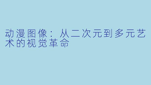 动漫图像：从二次元到多元艺术的视觉革命