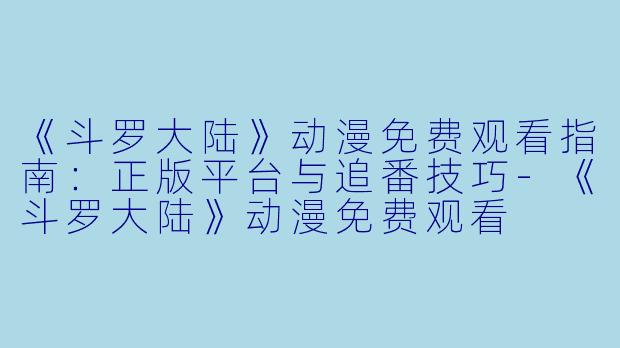 《斗罗大陆》动漫免费观看指南：正版平台与追番技巧-《斗罗大陆》动漫免费观看