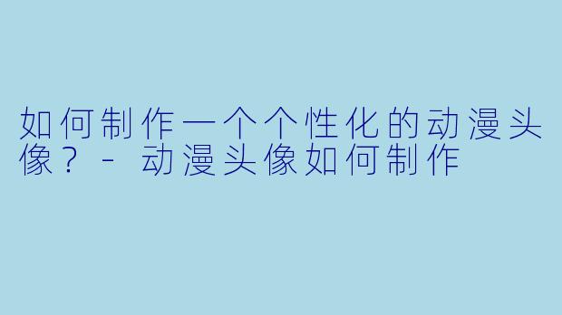 如何制作一个个性化的动漫头像？-动漫头像如何制作