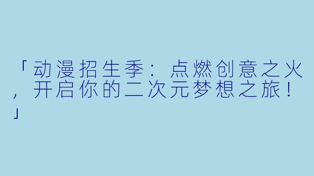「动漫招生季：点燃创意之火，开启你的二次元梦想之旅！」