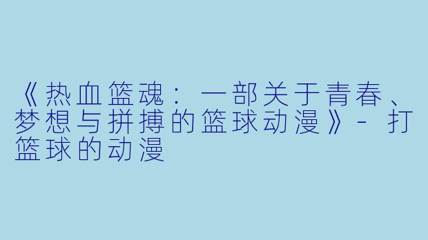 《热血篮魂：一部关于青春、梦想与拼搏的篮球动漫》-打篮球的动漫