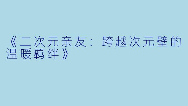 《二次元亲友：跨越次元壁的温暖羁绊》