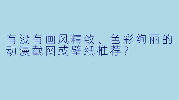 有没有画风精致、色彩绚丽的动漫截图或壁纸推荐？
