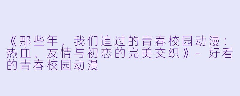 《那些年，我们追过的青春校园动漫：热血、友情与初恋的完美交织》-好看的青春校园动漫