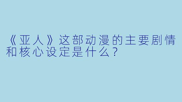 《亚人》这部动漫的主要剧情和核心设定是什么？