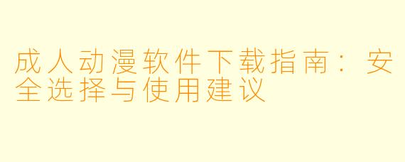 成人动漫软件下载指南：安全选择与使用建议