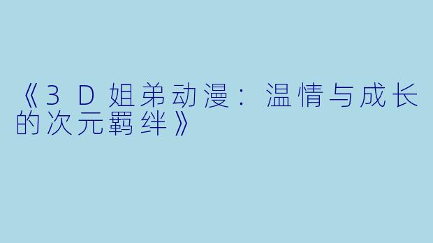 《3D姐弟动漫：温情与成长的次元羁绊》