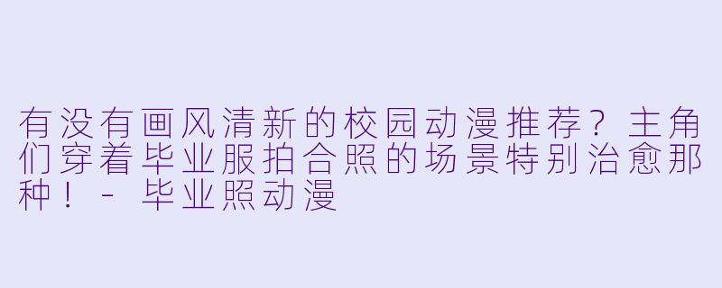 有没有画风清新的校园动漫推荐？主角们穿着毕业服拍合照的场景特别治愈那种！-毕业照动漫