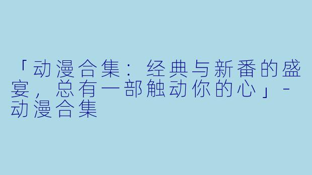 「动漫合集：经典与新番的盛宴，总有一部触动你的心」-动漫合集