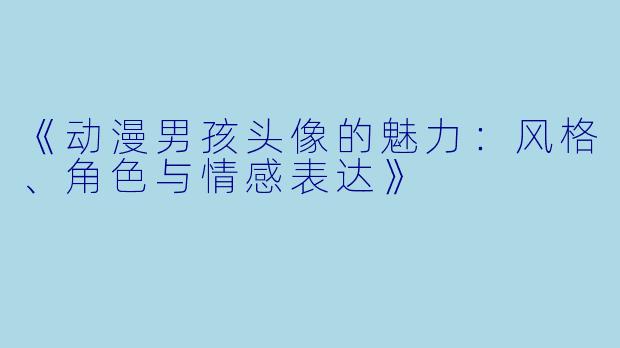 《动漫男孩头像的魅力：风格、角色与情感表达》