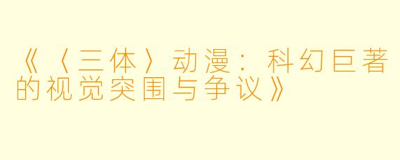 《〈三体〉动漫：科幻巨著的视觉突围与争议》