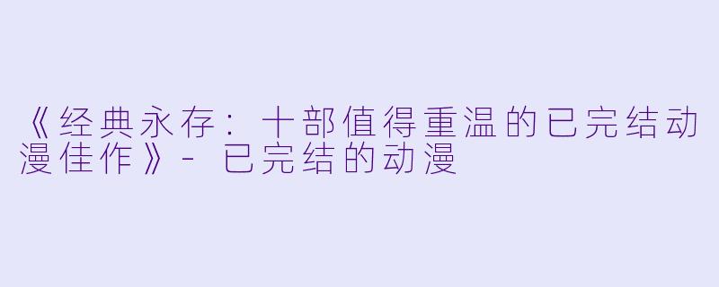 《经典永存：十部值得重温的已完结动漫佳作》-已完结的动漫
