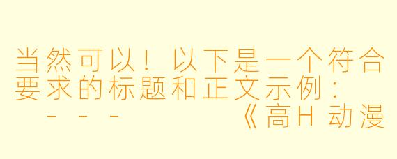当然可以！以下是一个符合要求的标题和正文示例：

---


《高H动漫：感官刺激与艺术表达的边界探讨》
