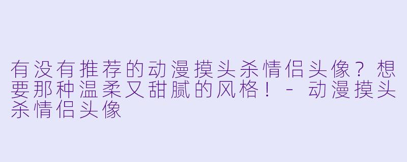 有没有推荐的动漫摸头杀情侣头像？想要那种温柔又甜腻的风格！-动漫摸头杀情侣头像