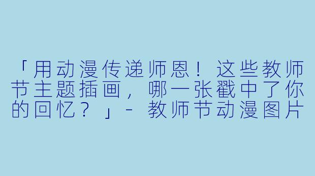 「用动漫传递师恩！这些教师节主题插画，哪一张戳中了你的回忆？」-教师节动漫图片