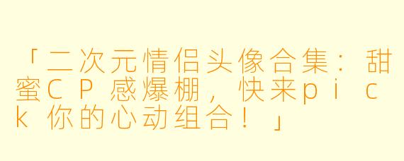 「二次元情侣头像合集：甜蜜CP感爆棚，快来pick你的心动组合！」