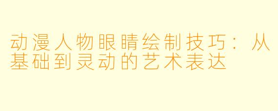 动漫人物眼睛绘制技巧：从基础到灵动的艺术表达