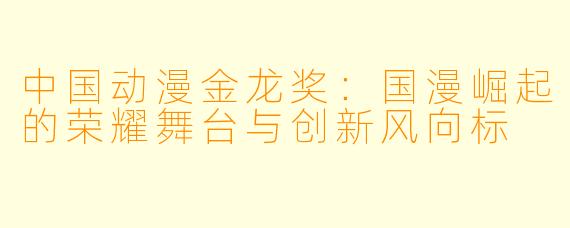 中国动漫金龙奖：国漫崛起的荣耀舞台与创新风向标