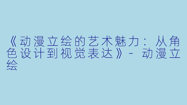 《动漫立绘的艺术魅力：从角色设计到视觉表达》-动漫立绘