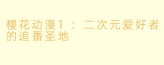 樱花动漫1：二次元爱好者的追番圣地