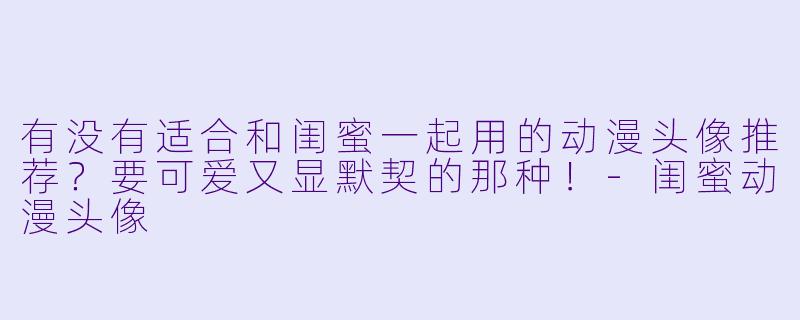 有没有适合和闺蜜一起用的动漫头像推荐？要可爱又显默契的那种！-闺蜜动漫头像