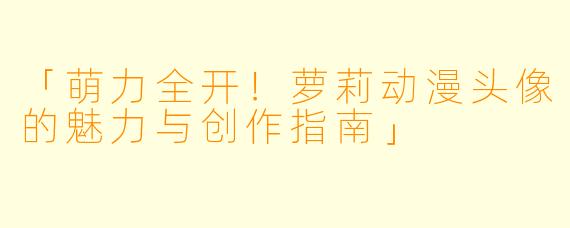 「萌力全开！萝莉动漫头像的魅力与创作指南」