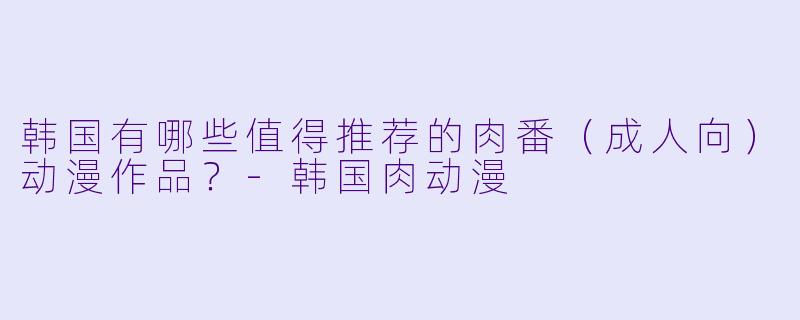 韩国有哪些值得推荐的肉番（成人向）动漫作品？-韩国肉动漫