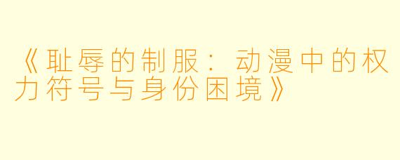 《耻辱的制服：动漫中的权力符号与身份困境》