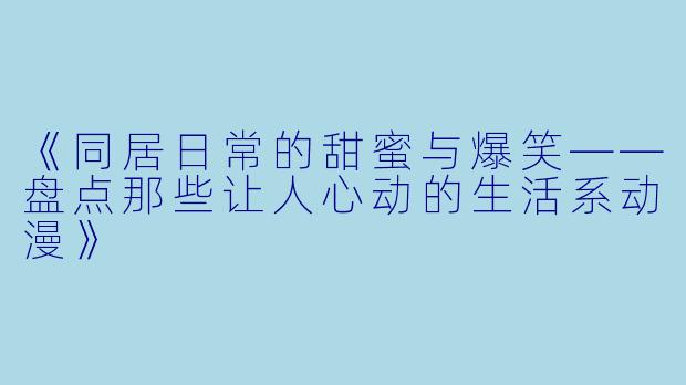 《同居日常的甜蜜与爆笑——盘点那些让人心动的生活系动漫》