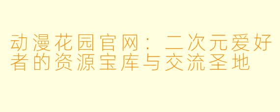 动漫花园官网：二次元爱好者的资源宝库与交流圣地