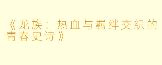 《龙族：热血与羁绊交织的青春史诗》