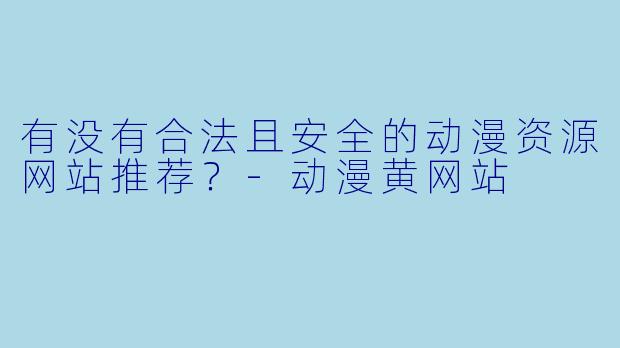 有没有合法且安全的动漫资源网站推荐？-动漫黄网站