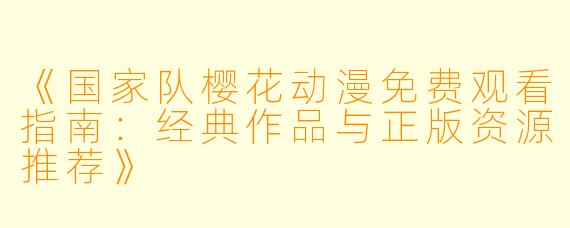 《国家队樱花动漫免费观看指南：经典作品与正版资源推荐》