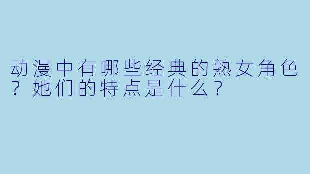 动漫中有哪些经典的熟女角色？她们的特点是什么？