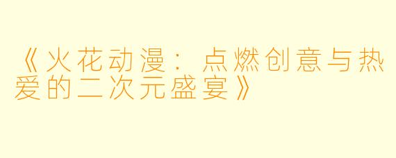 《火花动漫：点燃创意与热爱的二次元盛宴》