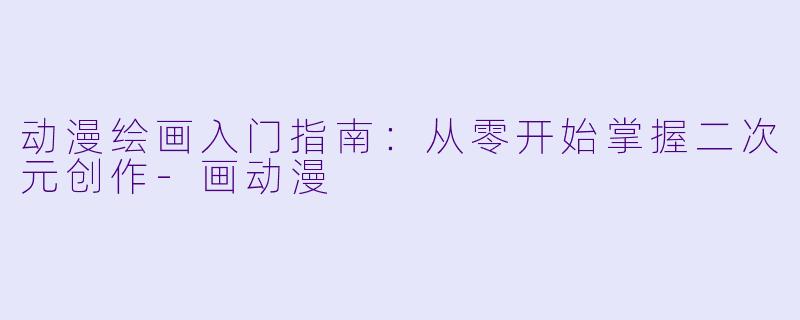 动漫绘画入门指南：从零开始掌握二次元创作-画动漫