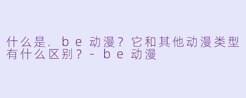 什么是.be动漫？它和其他动漫类型有什么区别？-be动漫