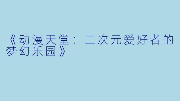《动漫天堂：二次元爱好者的梦幻乐园》