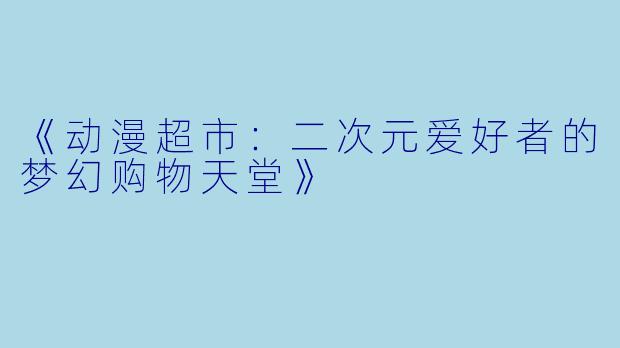 《动漫超市：二次元爱好者的梦幻购物天堂》