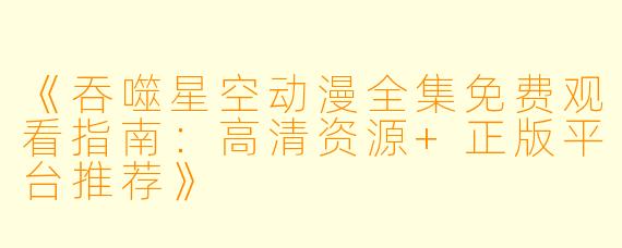 《吞噬星空动漫全集免费观看指南：高清资源+正版平台推荐》